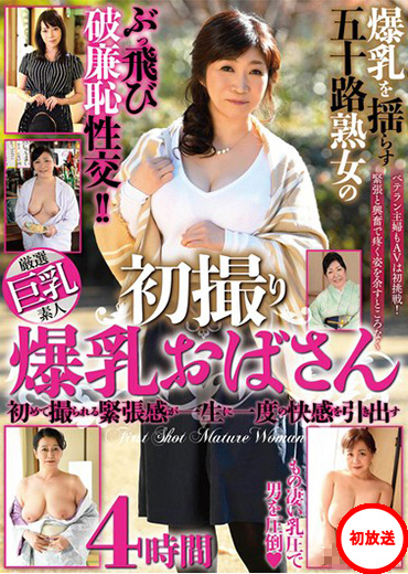 初撮り爆乳おばさん 初めて撮られる緊張感が一生に一度の快感を引き出す五十路熟女のぶっ飛び破廉恥性交！ 厳選６名４時間ＤＸ
