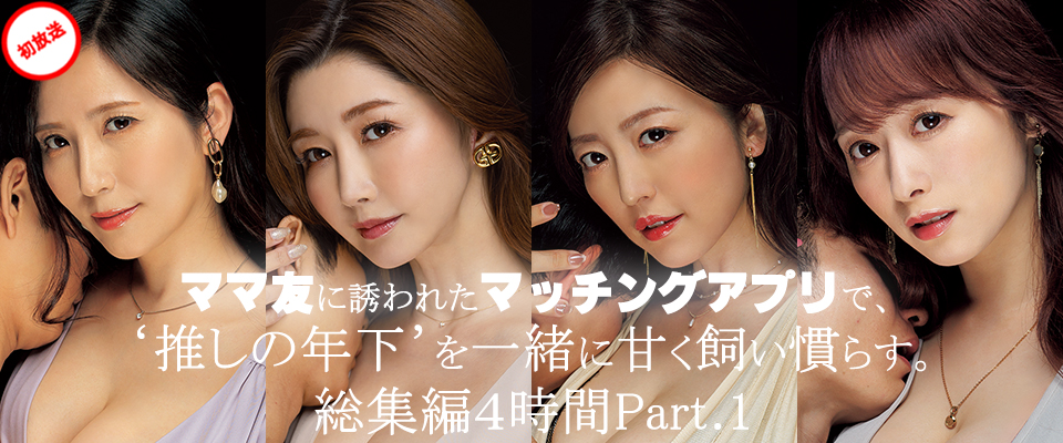 【マドンナ】ママ友に誘われたマッチングアプリで、‘推しの年下’を一緒に甘く飼い慣らす。総集編４時間Part.1