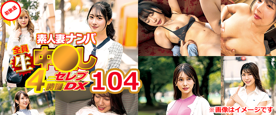 素人妻ナンパ全員生中●し4時間セレブDX 104