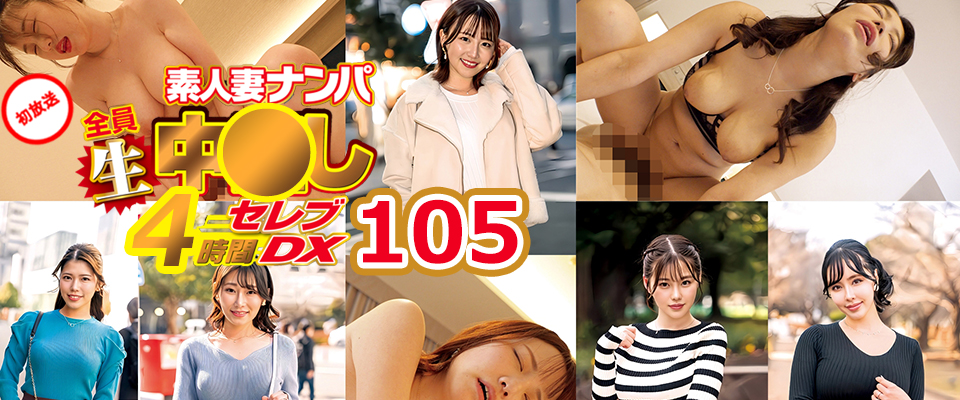 素人妻ナンパ全員生中●し４時間セレブDX　１０５