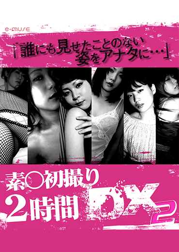 素●初撮り2時間DX 2～「彼女達のセックス」厳選美少女6名～