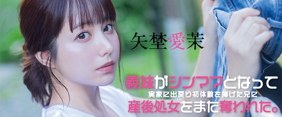 矢埜愛茉　義妹がシンママとなって実家に出戻り初体験を捧げた兄に産後処女をまた奪われた。