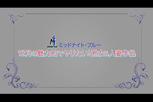 ミッドナイト・ブルー 12月の魅力的でヤリたい！熟女＆人妻作品