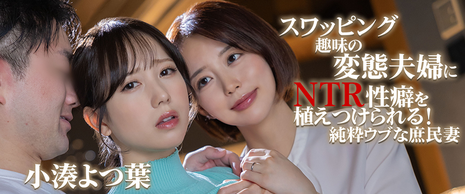 小湊よつ葉　スワッピング趣味の変態夫婦にＮＴＲ性癖を植えつけられる！純粋ウブな庶民妻